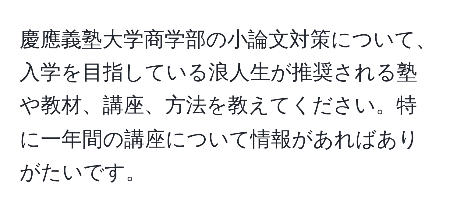 慶應義塾大学商学部の小論文対策について、入学を目指している浪人生が推奨される塾や教材、講座、方法を教えてください。特に一年間の講座について情報があればありがたいです。