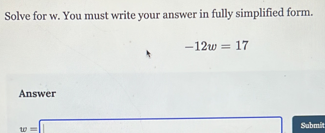 Solve for w. You must write your answer in fully simplified form.
-12w=17
Answer
w=□ Submit