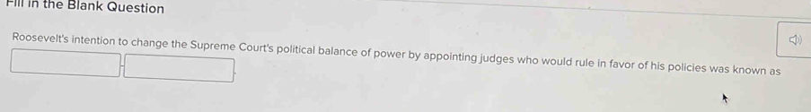 Fill in the Blank Question 
D 
Roosevelt's intention to change the Supreme Court's political balance of power by appointing judges who would rule in favor of his policies was known as