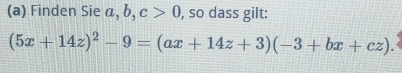 Finden Sie a, b, c>0 , so dass gilt:
(5x+14z)^2-9=(ax+14z+3)(-3+bx+cz).