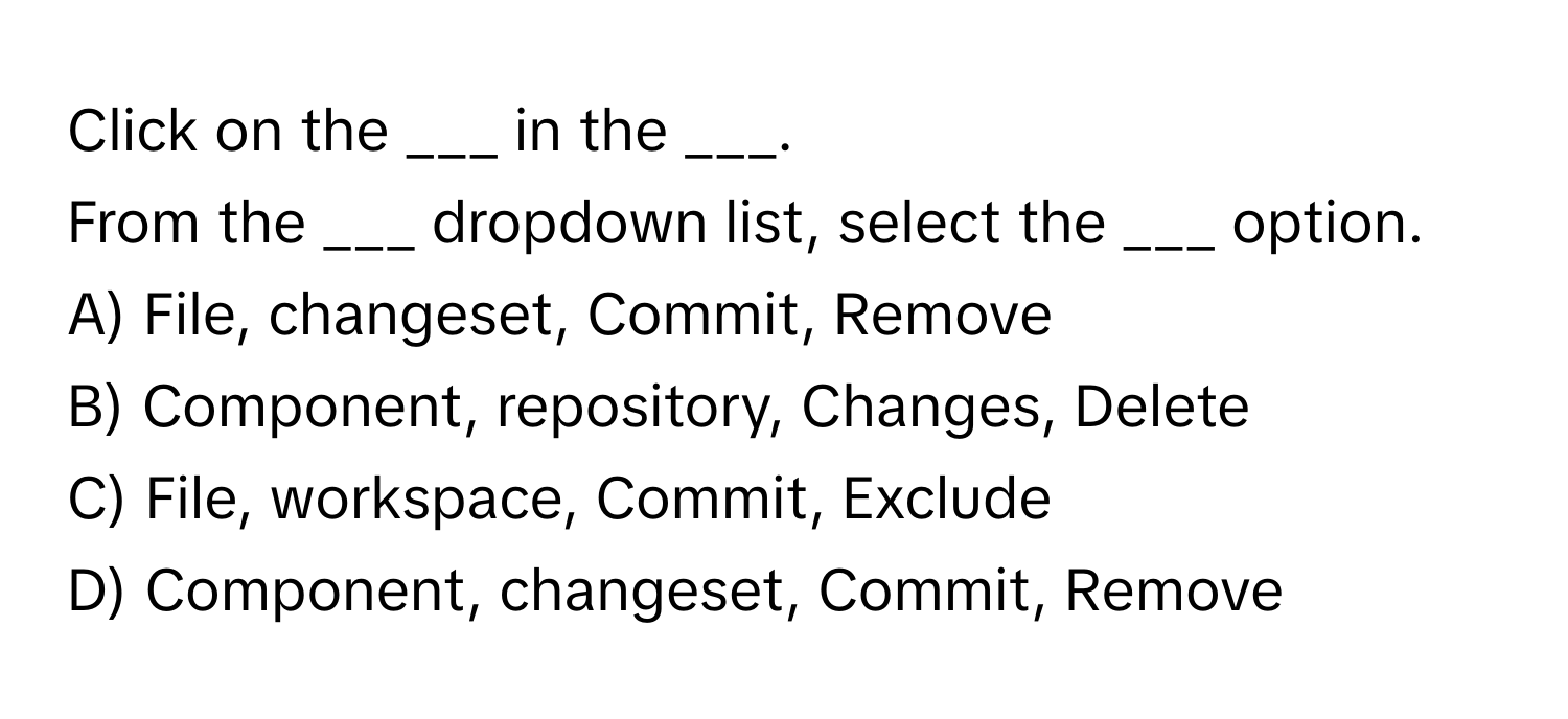 Click on the ___ in the ___. 

From the ___ dropdown list, select the ___ option. 
A) File, changeset, Commit, Remove 
B) Component, repository, Changes, Delete 
C) File, workspace, Commit, Exclude 
D) Component, changeset, Commit, Remove