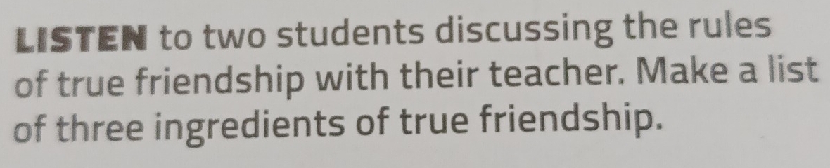 LISTEN to two students discussing the rules 
of true friendship with their teacher. Make a list 
of three ingredients of true friendship.