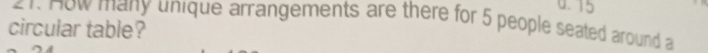 0.15 
21. How many unique arrangements are there for 5 people seated around a 
circular table?