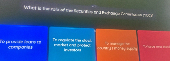 What is the role of the Securities and Exchange Commission (SEC)?
To provide loans to To regulate the stock To manage the To issue new stoc
companies market and protect
investors country's money supply