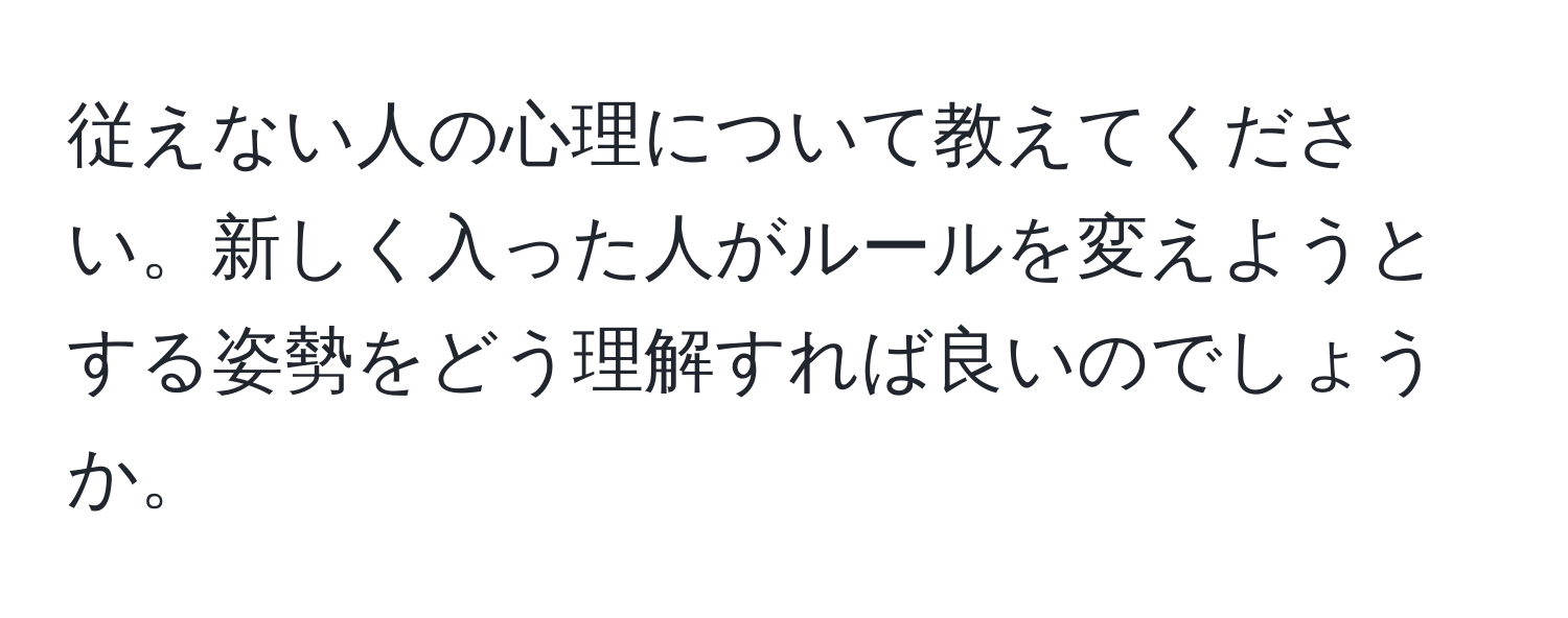 従えない人の心理について教えてください。新しく入った人がルールを変えようとする姿勢をどう理解すれば良いのでしょうか。