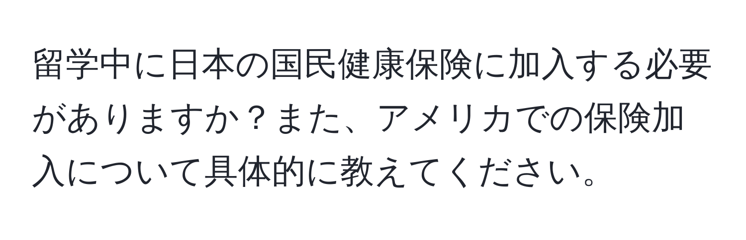 留学中に日本の国民健康保険に加入する必要がありますか？また、アメリカでの保険加入について具体的に教えてください。