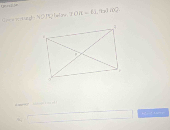 Question 
Given rectangle NOPQ below. If OR=61 , find RQ. 
Answer Attempt I out of
RQ=□ Submit Answer