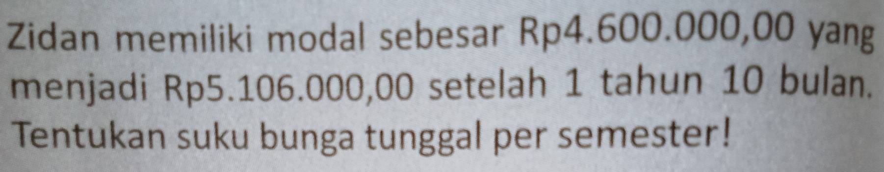 Zidan memiliki modal sebesar Rp4.600.000,00 yang 
menjadi Rp5.106.000,00 setelah 1 tahun 10 bulan. 
Tentukan suku bunga tunggal per semester!