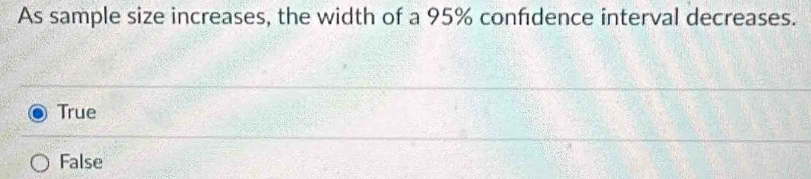 As sample size increases, the width of a 95% confdence interval decreases.
True
False