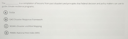 The_ is a compilation of lessons from past disasters and principles that federal decision and polity makers can use to
puide climate resüence programs
A THIRA
B》 GAO Disaster Response Framework
C NCVKs Disaster and Risk Mapping
DFEMA's National Risk lndex (NRI)