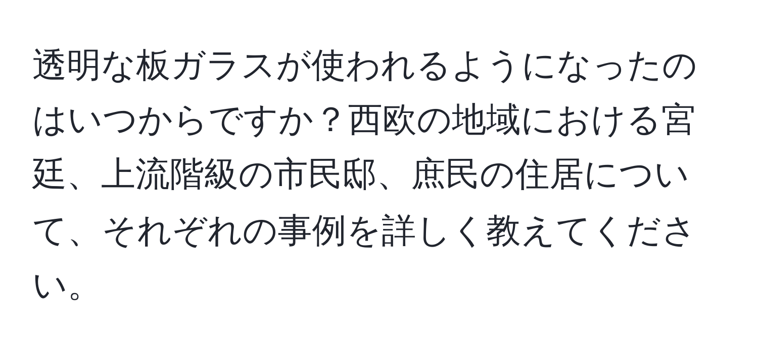 透明な板ガラスが使われるようになったのはいつからですか？西欧の地域における宮廷、上流階級の市民邸、庶民の住居について、それぞれの事例を詳しく教えてください。