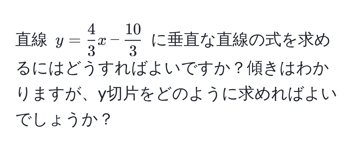 直線 $y =  4/3 x -  10/3 $ に垂直な直線の式を求めるにはどうすればよいですか？傾きはわかりますが、y切片をどのように求めればよいでしょうか？