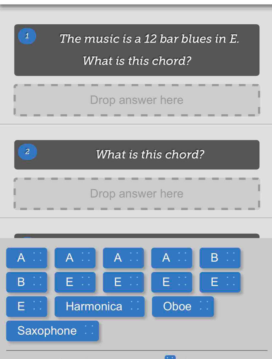 The music is a 12 bar blues in E. 
What is this chord? 
Drop answer here 
2 
What is this chord? 
Drop answer here 
A :: A∶ A ` A : : B :: 
B∶ E : : E :: E:: E: : 
E :: Harmonica Oboe : 
Saxophone :