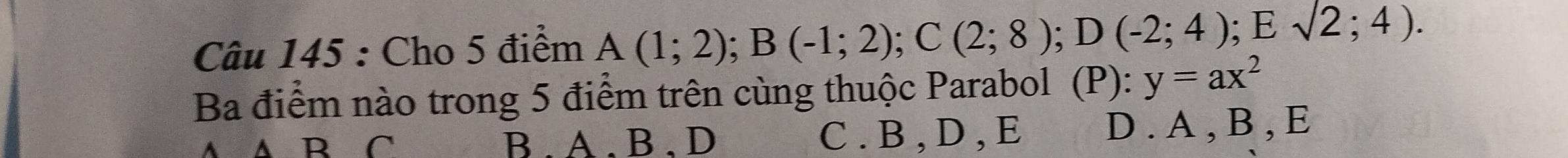 Cho 5 điểm A(1;2); B(-1;2); C(2;8); D(-2;4); Esqrt(2;4).)
Ba điểm nào trong 5 điểm trên cùng thuộc Parabol (P): y=ax^2
R C B . A. B. D C . B , D , E D . A , B , E