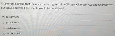 A taxonomic group that includes the two 'green algae' linages Chlorophytes and Charophytes
but leaves out the Land Plants would be considered:
paraphyletic
polyphyletic
cladophyletic
monophyletic