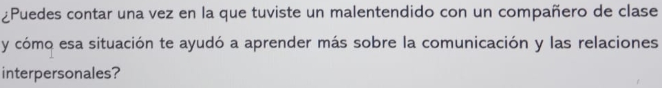 ¿Puedes contar una vez en la que tuviste un malentendido con un compañero de clase 
y cómo esa situación te ayudó a aprender más sobre la comunicación y las relaciones 
interpersonales?