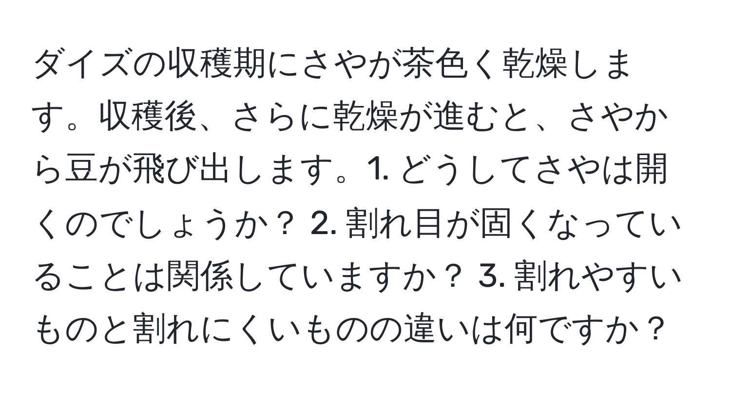 ダイズの収穫期にさやが茶色く乾燥します。収穫後、さらに乾燥が進むと、さやから豆が飛び出します。1. どうしてさやは開くのでしょうか？ 2. 割れ目が固くなっていることは関係していますか？ 3. 割れやすいものと割れにくいものの違いは何ですか？