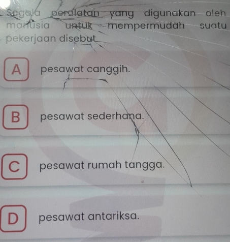 Segala peralatan yang digunakan oleh
manusia untuk -mempermuda __-- suatu
pekerjaan disebut
A pesawat canggih.
B pesawat sederhana.
Cpesawat rumah tángga.
D pesawat antariksa.