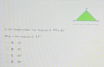 Note, Protana is not dir awn io sc ake.
In the triangle shown, the measure of ∠ C is 45°
What is the measure of ∠ S 7
A. 55°
B. 45°
C. 60°
D. 90°