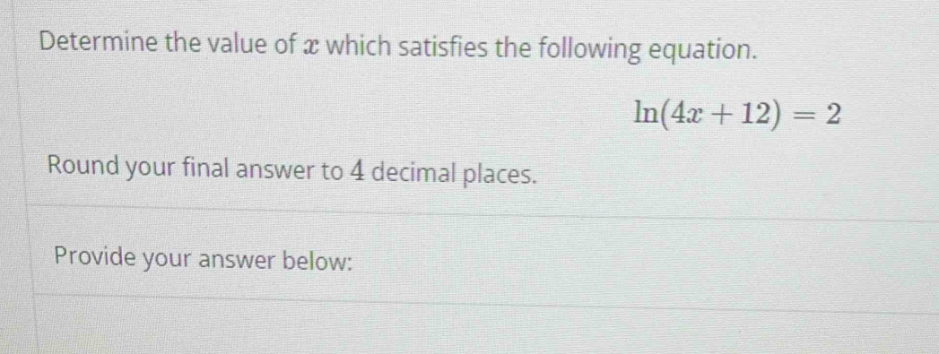 Determine the value of x which satisfies the following equation.
ln (4x+12)=2
Round your final answer to 4 decimal places. 
Provide your answer below: