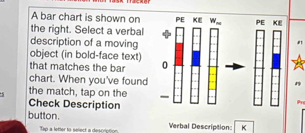 racker
A bar chart is shown on
the right. Select a verbal
description of a moving
object (in bold-face text)
that matches the bar 
chart. When you've found
#9
s the match, tap on the
Check Description
Pro
button.
Tap a letter to select a description. Verbal Description: K