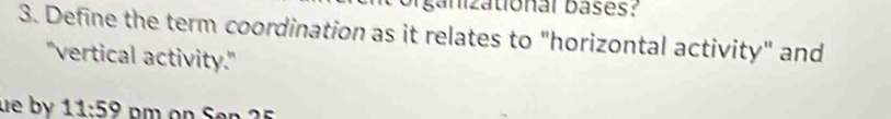 ganizational bases? 
3. Define the term coordination as it relates to "horizontal activity" and 
"vertical activity." 
ue by 11:59