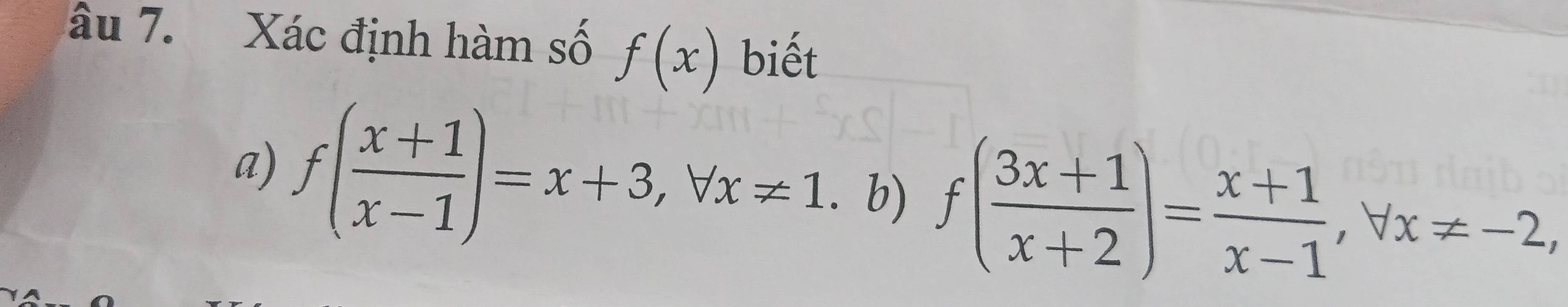 âu 7. Xác định hàm số f(x) biết
a) f( (x+1)/x-1 )=x+3, forall x!= 1. b) f( (3x+1)/x+2 )= (x+1)/x-1 , forall x!= -2,