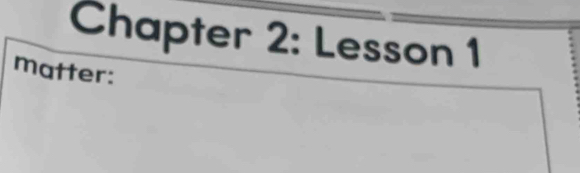 Chapter 2: Lesson 1 
matter: