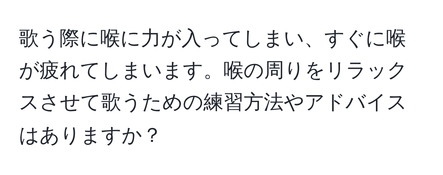 歌う際に喉に力が入ってしまい、すぐに喉が疲れてしまいます。喉の周りをリラックスさせて歌うための練習方法やアドバイスはありますか？