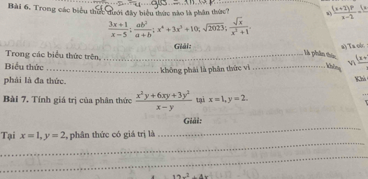 x_11!
Bài 6. Trong các biểu thức đưới đây biểu thức nào là phân thức? a  ((x+2)P)/x-2 =frac (x
 (3x+1)/x-5 ;  ab^2/a+b ; x^4+3x^3+10; sqrt(2023);  sqrt(x)/x^2+1 . 
Giải: a) Ta có: 
Trong các biểu thức trên,_ 
là phân thức 
Vì 
Biểu thức __không frac (x+ 
không phải là phân thức vì 
phải là đa thức. 
Khi 
Bài 7. Tính giá trị của phân thức  (x^2y+6xy+3y^2)/x-y  tại x=1, y=2. 
_ 
Giải: 
_ 
Tại x=1, y=2 , phân thức có giá trị là 
_
12x^2+4x