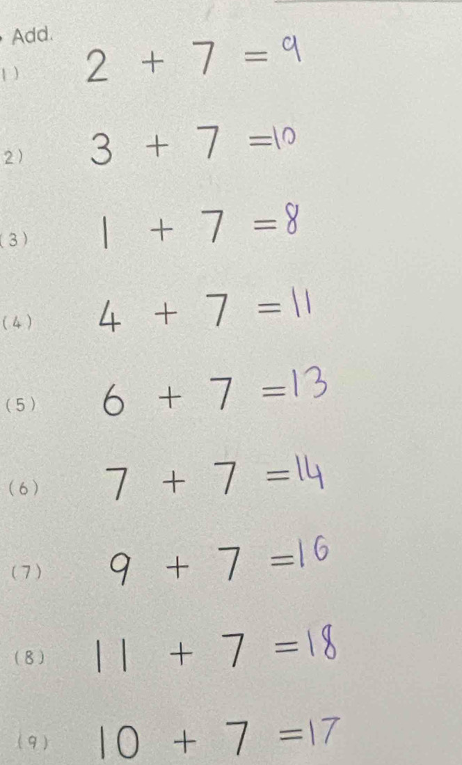 Add. 
1 ) 2 + 7 = q
2 3+7=10
(3) 1+7=8
( 4 ) 4 + 7 = 11
(5) 6+7=
(6) 7 + 7 =14
( 7 ) 9 + 7 =16
(8 ) 11 + 7 =18
( 9 ) 10+7=17