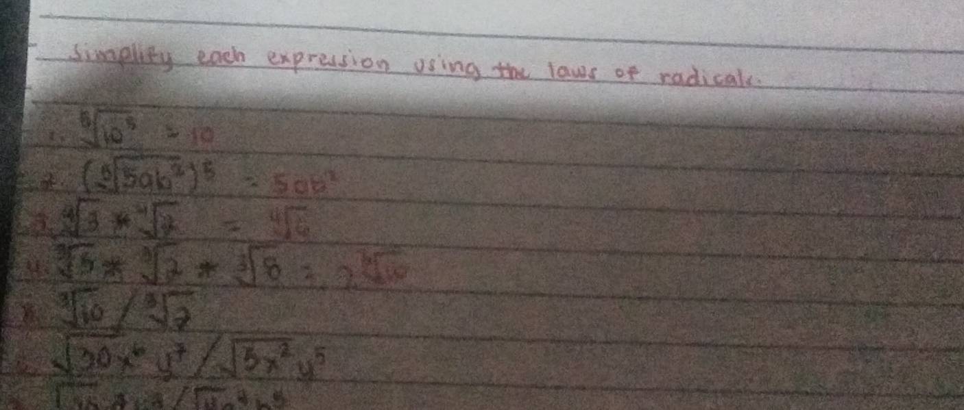 Simplity each expression using the laws of radical.
sqrt[6](10^5)=10
(sqrt[6](5ab^2))^5=5ab^2
sqrt[4](3)*sqrt[4](2)=sqrt[4](6)
sqrt[3](3)*sqrt[3](2)*sqrt[3](8)=2sqrt[3](4)
sqrt[3](10)/sqrt[3](2)
sqrt(30x^6)y^7/sqrt(5x^2)y^5
1000