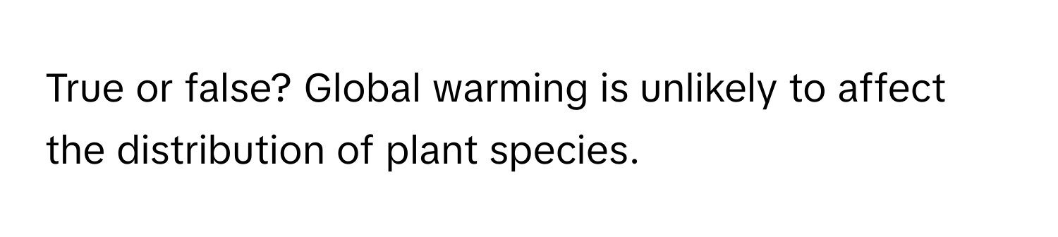 True or false? Global warming is unlikely to affect the distribution of plant species.