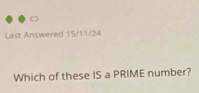 Last Answered 15/11/24
Which of these IS a PRIME number?