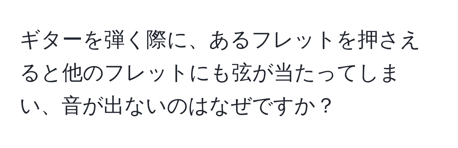 ギターを弾く際に、あるフレットを押さえると他のフレットにも弦が当たってしまい、音が出ないのはなぜですか？