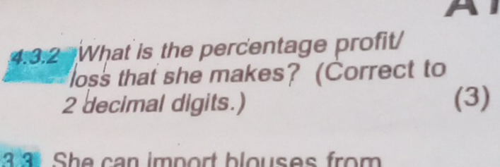 a 
4:3.2 What is the percentage profit/ 
loss that she makes? (Correct to
2 decimal digits.) (3) 
a a She can import blouses from