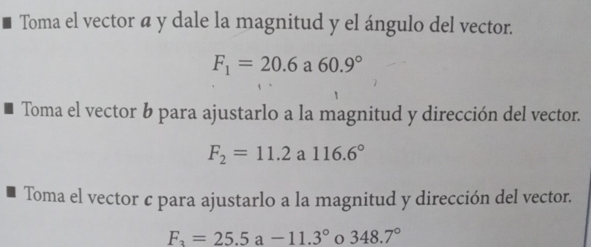 Toma el vector a y dale la magnitud y el ángulo del vector.
F_1=20.6a60.9°
Toma el vector b para ajustarlo a la magnitud y dirección del vector.
F_2=11.2a116.6°
Toma el vector c para ajustarlo a la magnitud y dirección del vector.
F_3=25.5a-11.3° 348.7°