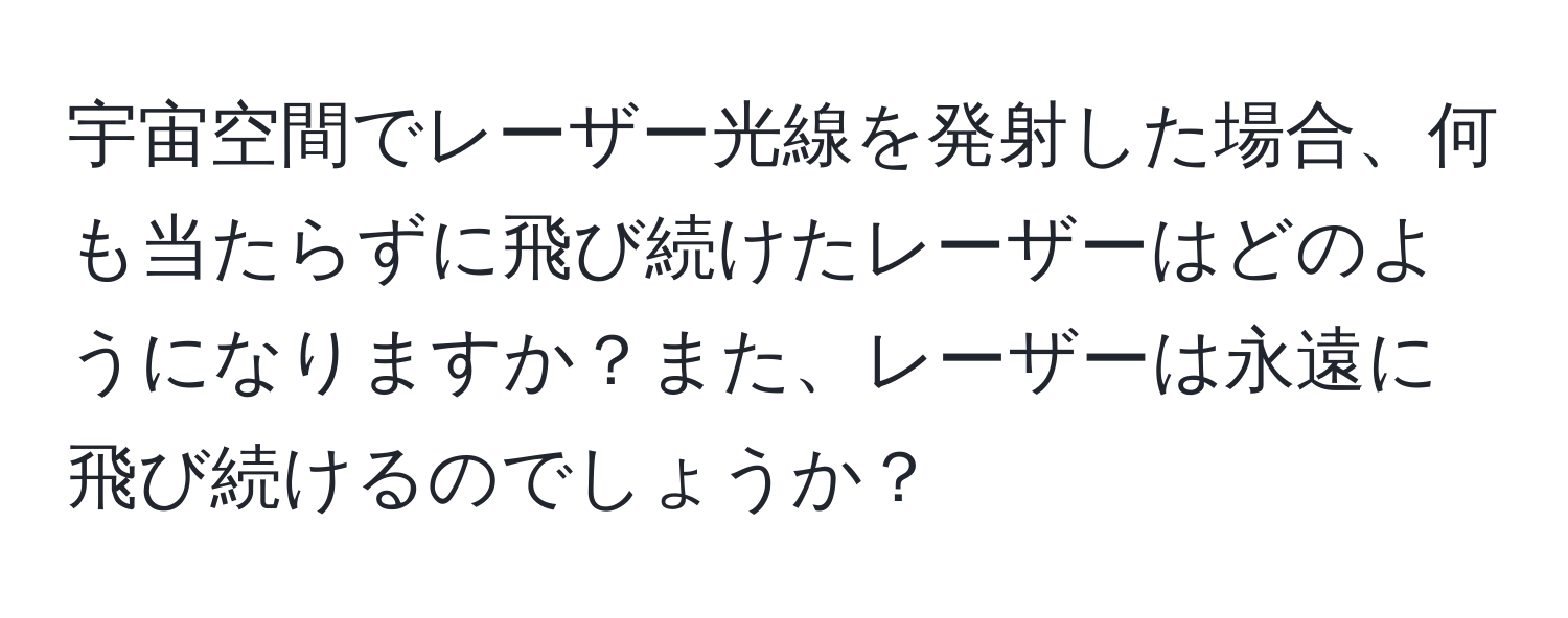 宇宙空間でレーザー光線を発射した場合、何も当たらずに飛び続けたレーザーはどのようになりますか？また、レーザーは永遠に飛び続けるのでしょうか？