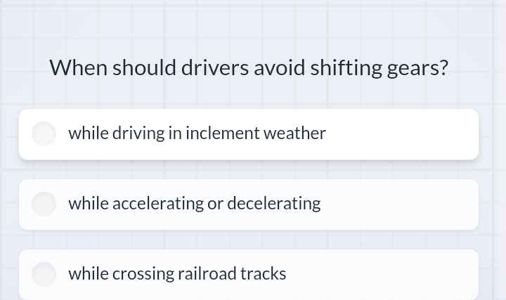 When should drivers avoid shifting gears?
while driving in inclement weather
while accelerating or decelerating
while crossing railroad tracks