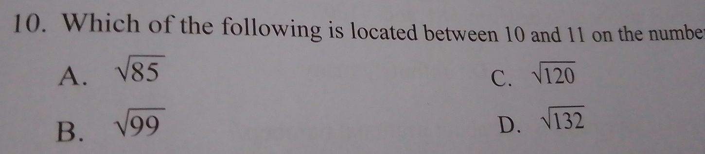 Which of the following is located between 10 and 11 on the numbe
A. sqrt(85) sqrt(120)
C.
B. sqrt(99) D. sqrt(132)