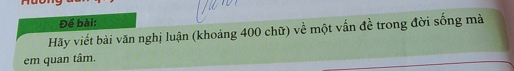 Đề bài: 
Hãy viết bài văn nghị luận (khoảng 400 chữ) về một vấn đề trong đời sống mà 
em quan tâm.