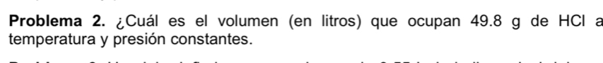 Problema 2. ¿Cuál es el volumen (en litros) que ocupan 49.8 g de HCl a 
temperatura y presión constantes.