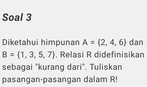 Soal 3 
Diketahui himpunan A= 2,4,6 dan
B= 1,3,5,7. Relasi R didefinisikan 
sebagai "kurang dari". Tuliskan 
pasangan-pasangan dalam R!