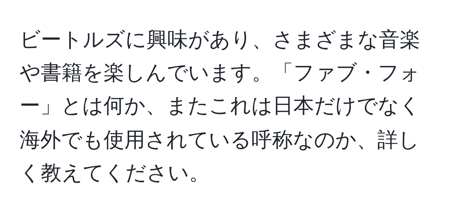 ビートルズに興味があり、さまざまな音楽や書籍を楽しんでいます。「ファブ・フォー」とは何か、またこれは日本だけでなく海外でも使用されている呼称なのか、詳しく教えてください。