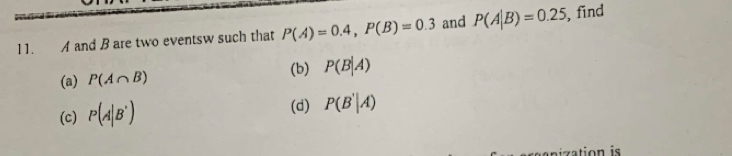 A and B are two eventsw such that P(A)=0.4, P(B)=0.3 and P(A|B)=0.25 , find 
(b) P(B|A)
(a) P(A∩ B)
(c) P(A|B')
(d) P(B'|A)
ration is