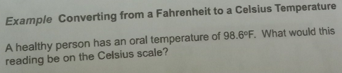 Example Converting from a Fahrenheit to a Celsius Temperature 
A healthy person has an oral temperature of 98.6°F. . What would this 
reading be on the Celsius scale?