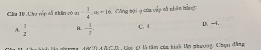 .Cho cấp số nhân có u_2= 1/4 , u_5=16. Công bội q của cấp số nhân bằng:
A.  1/2 . - 1/2 . C. 4. D. −4.
B.
hình lân nhượng ABCD. ABC,D. , Gọi O là tâm của hình lập phương. Chọn đăng