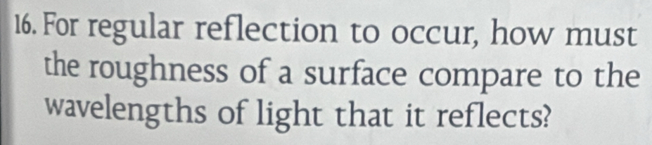 For regular reflection to occur, how must 
the roughness of a surface compare to the 
wavelengths of light that it reflects?