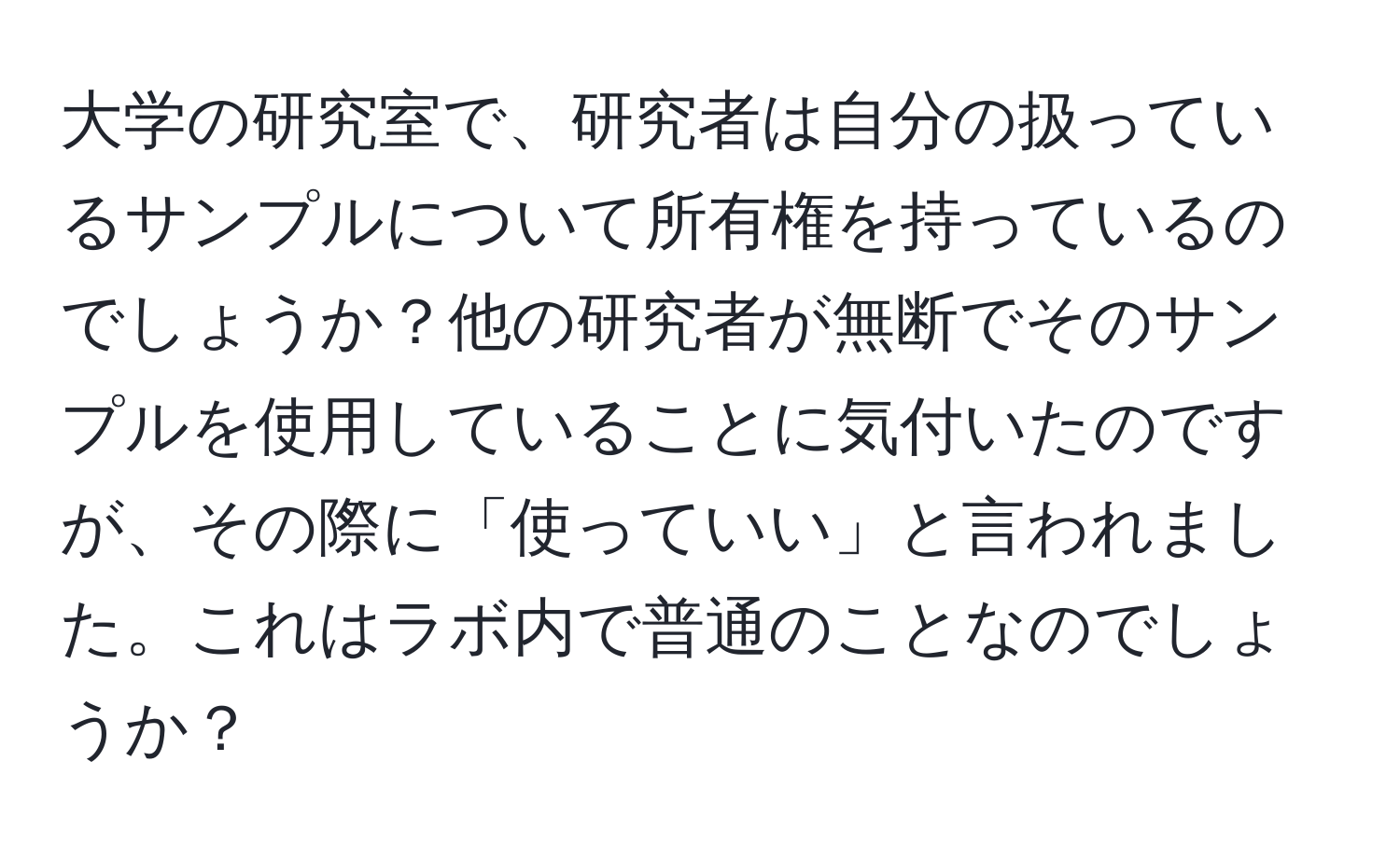 大学の研究室で、研究者は自分の扱っているサンプルについて所有権を持っているのでしょうか？他の研究者が無断でそのサンプルを使用していることに気付いたのですが、その際に「使っていい」と言われました。これはラボ内で普通のことなのでしょうか？