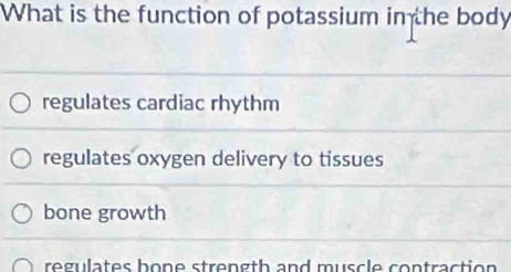 What is the function of potassium in the body
regulates cardiac rhythm
regulates oxygen delivery to tissues
bone growth
regulates bone strength and muscle contraction